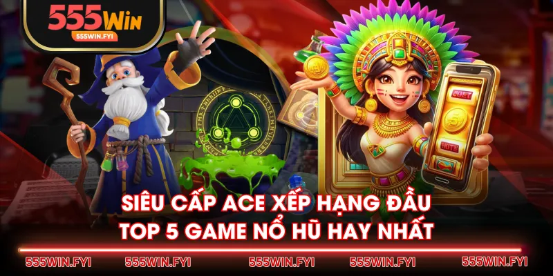 Siêu cấp ACE xếp hạng đầu top 5 game nổ hũ hay nhất